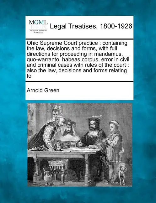 Ohio Supreme Court Practice: Containing the Law, Decisions and Forms, with Full Directions for Proceeding in Mandamus, Quo-Warranto, Habeas Corpus, - Paperback