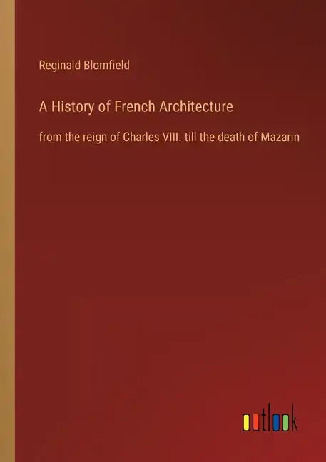 A History of French Architecture: from the reign of Charles VIII. till the death of Mazarin - Paperback
