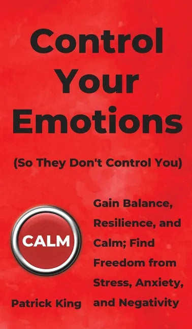Control Your Emotions: Gain Balance, Resilience, and Calm; Find Freedom from Stress, Anxiety, and Negativity - Hardcover
