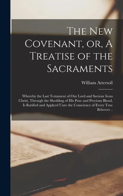 The New Covenant, or, A Treatise of the Sacraments: Whereby the Last Testament of Our Lord and Saviour Iesus Christ, Through the Shedding of His Pure - Hardcover