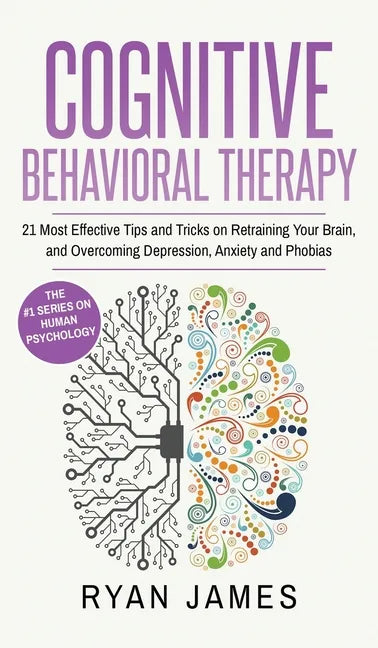 Cognitive Behavioral Therapy: 21 Most Effective Tips and Tricks on Retraining Your Brain, and Overcoming Depression, Anxiety and Phobias (Cognitive - Hardcover