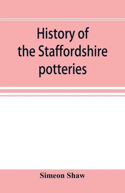 History of the Staffordshire potteries; and the rise and progress of the manufacture of pottery and porcelain; with references to genuine specimens, a - Paperback
