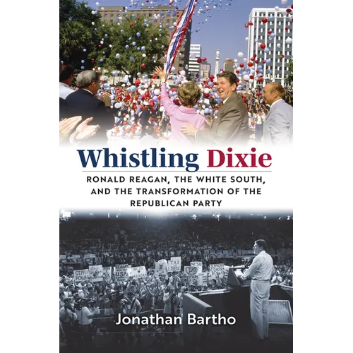 Whistling Dixie: Ronald Reagan, the White South, and the Transformation of the Republican Party - Hardcover
