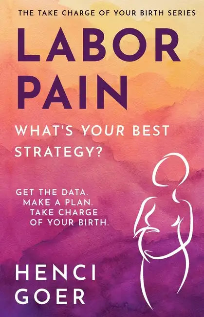 Labor Pain: What's Your Best Strategy?: Get the Data. Make a Plan. Take Charge of Your Birth. - Paperback