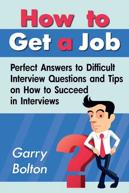 How to Get a Job: Perfect Answers to Difficult Interview Questions and Tips on How to Succeed in Interviews - Paperback