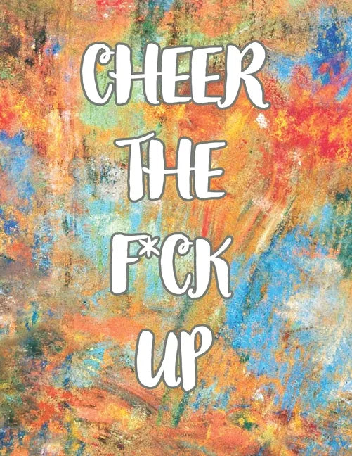 Cheer the F*ck Up: A Motivating Swear Word Coloring Book for Adults, Positive Sh*t to Color Your Mood Happy, stress revlieving, inspirational quotes. - Paperback