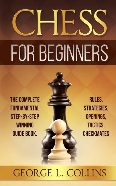 Chess for Beginners: The Complete Fundamental Step-By-Step Winning Guide Book. Rules, Strategies, Openings, Tactics, Checkmates - Paperback