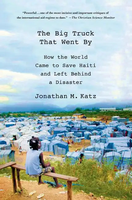 The Big Truck That Went by: How the World Came to Save Haiti and Left Behind a Disaster - Paperback