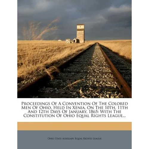 Proceedings of a Convention of the Colored Men of Ohio, Held in Xenia, on the 10th, 11th and 12th Days of January, 1865: With the Constitution of Ohio - Paperback