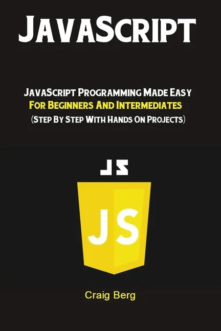 JavaScript: JavaScript Programming Made Easy for Beginners & Intermediates (Step By Step With Hands On Projects) - Paperback