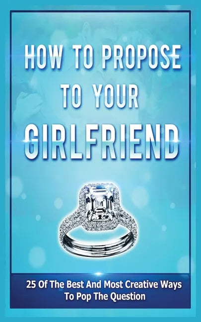 How To Propose To Your Girlfriend: 25 Of The Best And Most Creative Ways To Pop The Question - Paperback