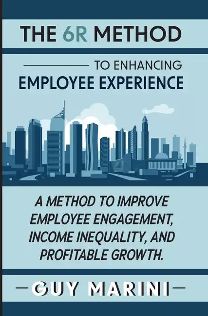 The 6R Method to Enhancing Employee Experience: A Method to Improve Employee Engagement, Income Inequality, and Profitable Growth - Hardcover