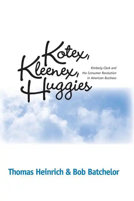 Kotex, Kleenex, Huggies: Kimberly-Clark and the Consumer Revolution in American Business - Paperback