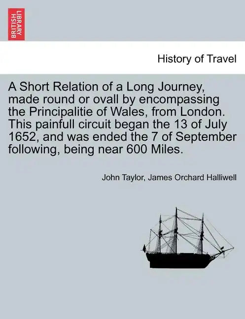 A Short Relation of a Long Journey, Made Round or Ovall by Encompassing the Principalitie of Wales, from London. This Painfull Circuit Began the 13 of - Paperback
