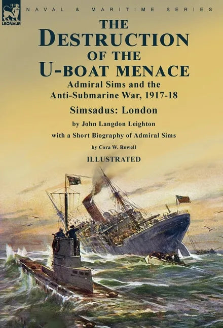 The Destruction of the U-Boat Menace: Admiral Sims and the Anti-Submarine War, 1917-18-Simsadus: London by John Langdon Leighton with a Short Biograph - Hardcover