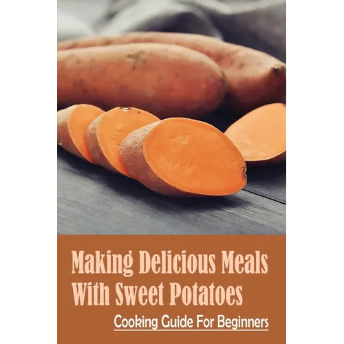 Making Delicious Meals With Sweet Potatoes: Cooking Guide For Beginners: How To Cook Sweet Potato Recipe - Paperback