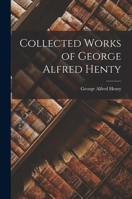Collected Works of George Alfred Henty - Paperback