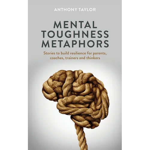 Mental Toughness Metaphors: Stories to build resilience for parents, coaches, trainers and thinkers - Paperback