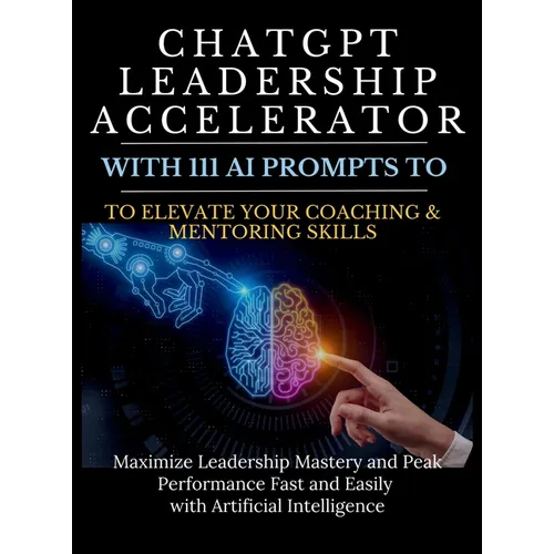 ChatGPT Leadership Accelerator with 111 AI Prompts to Elevate Your Coaching & Mentoring Skills: Maximize Leadership Mastery and Peak Performance Fast - Hardcover