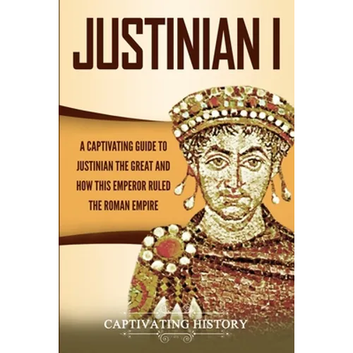 Justinian I: A Captivating Guide to Justinian the Great and How This Emperor Ruled the Roman Empire - Paperback