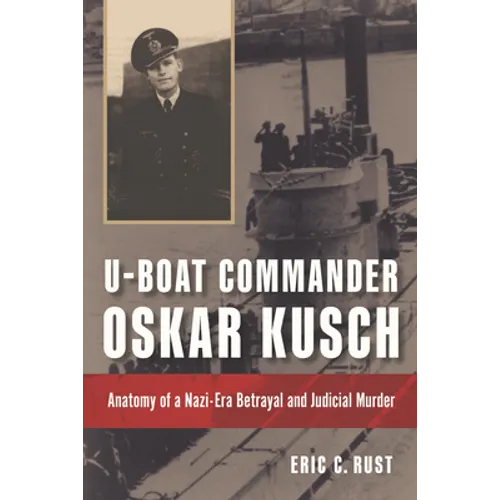U-Boat Commander Oskar Kusch: Anatomy of a Nazi-Era Betrayal and Judicial Murder - Hardcover