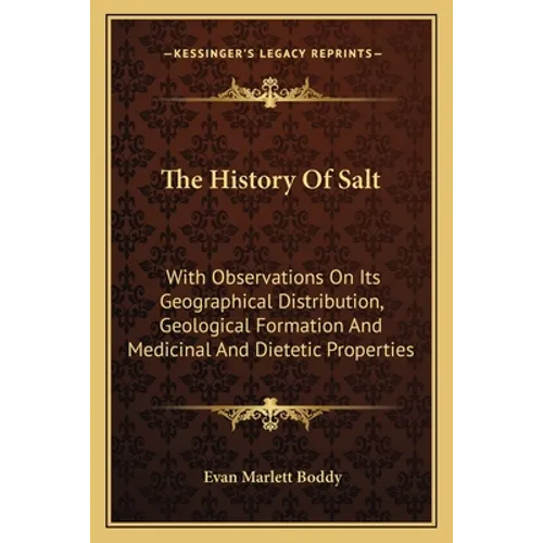 The History Of Salt: With Observations On Its Geographical Distribution, Geological Formation And Medicinal And Dietetic Properties - Paperback
