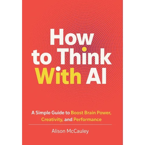How To Think With AI: A Simple Guide to Boost Your Brain Power, Creativity, and Performance - Hardcover