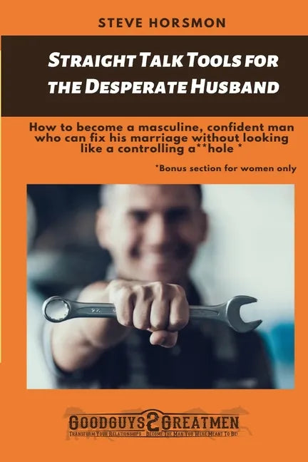 Straight Talk Tools for the Desperate Husband: How to become a masculine, confident man who can fix his marriage without looking like a controlling a* - Paperback