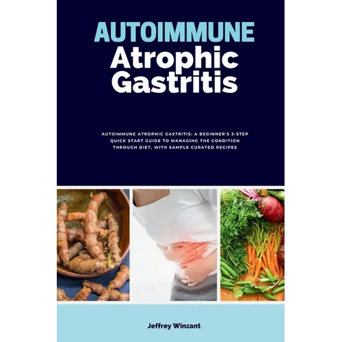 Autoimmune Atrophic Gastritis: A Beginner's 3-Step Quick Start Guide to Managing the Condition Through Diet, with Sample Curated Recipes - Paperback