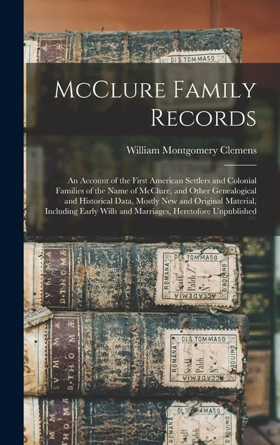 McClure Family Records: An Account of the First American Settlers and Colonial Families of the Name of McClure, and Other Genealogical and His - Hardcover