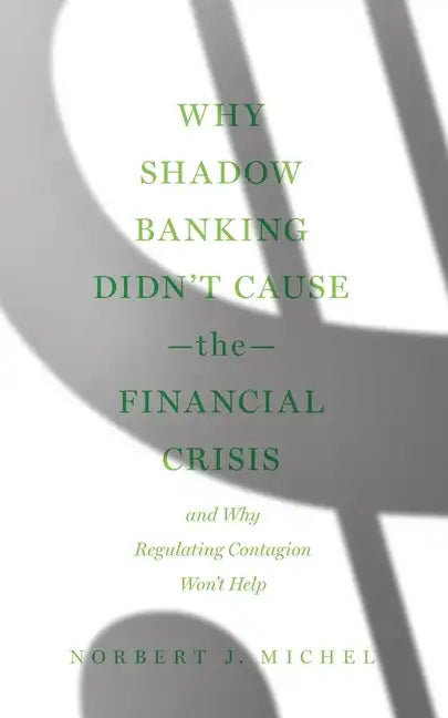 Why Shadow Banking Didn't Cause the Financial Crisis: And Why Regulating Contagion Won't Help - Paperback