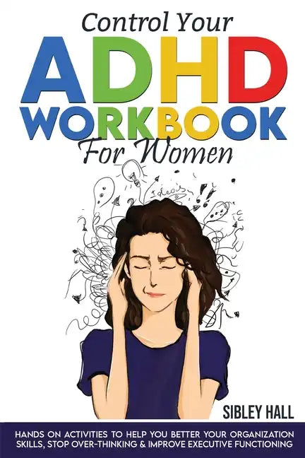 Control Your ADHD Workbook For Women: Hands On Activities To Help You Better Your Organization Skills, Stop Over Thinking & Develop Executive Function - Paperback
