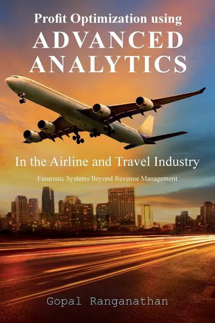 Profit Optimization Using Advanced Analytics in the Airline and Travel Industry: Futuristic Systems Beyond Revenue Management - Paperback