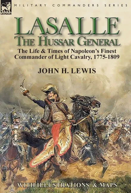 Lasalle-the Hussar General: the Life & Times of Napoleon's Finest Commander of Light Cavalry, 1775-1809 - Hardcover