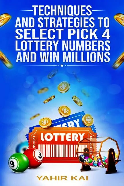 Techniques and Strategies to select Pick 4 Lottery Numbers and Win Millions: Learn how to select your Pick 4 Lottery winning numbers and start winning - Paperback