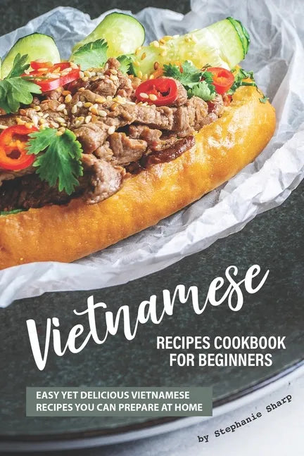 Vietnamese Recipes Cookbook for Beginners: Easy Yet Delicious Vietnamese Recipes You can Prepare at Home - Paperback
