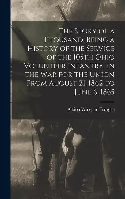 The Story of a Thousand. Being a History of the Service of the 105th Ohio Volunteer Infantry, in the war for the Union From August 21, 1862 to June 6, - Hardcover