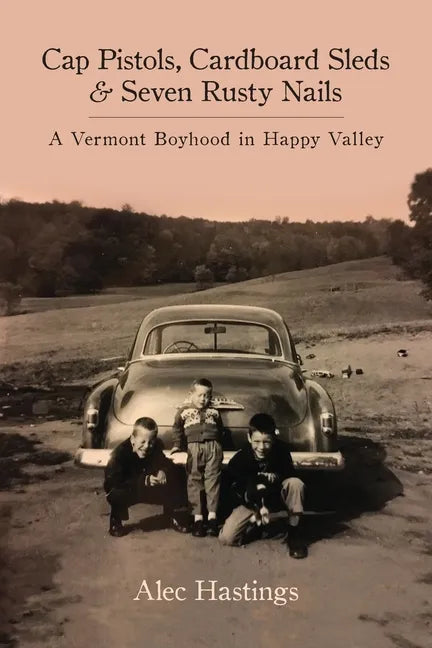 Cap Pistols, Cardboard Sleds & Seven Rusty Nails: A Vermont Boyhood in Happy Valley - Paperback