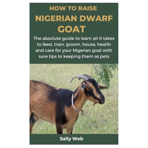 How to Raise Nigerian Dwarf Goat: The absolute guide to learn all it takes to feed, train, groom, house, health and care for your Nigerian goat with s - Paperback