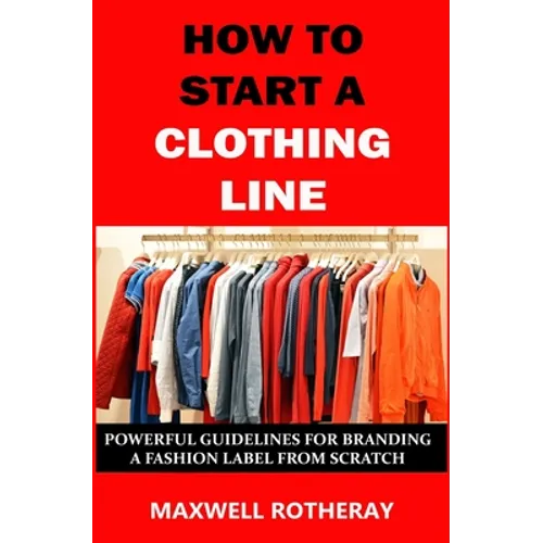 How to Start a Clothing Line: Powerful Guidelines for Branding a Fashion Label from Scratch - Paperback