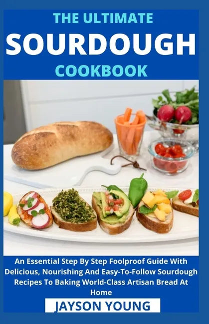 The Ultimate Sourdough Cookbook: An Essential Step By Step Foolproof Guide With Delicious, Nourishing And Easy-To-Follow Sourdough Recipes To Baking W - Paperback