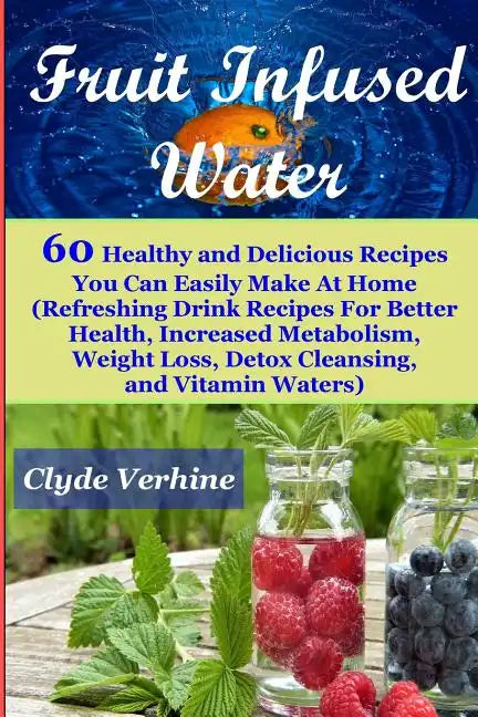 Fruit Infused Water 60 Healthy and DeliciousRecipes You Can Easily Make At Home (Refreshing Drink Recipes For Better Health, Increased Metabolism, Wei - Paperback