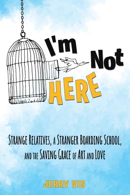 I'm Not Here: Strange Relatives, a Stranger Boarding School and the Saving Grace of Art and Love - Paperback