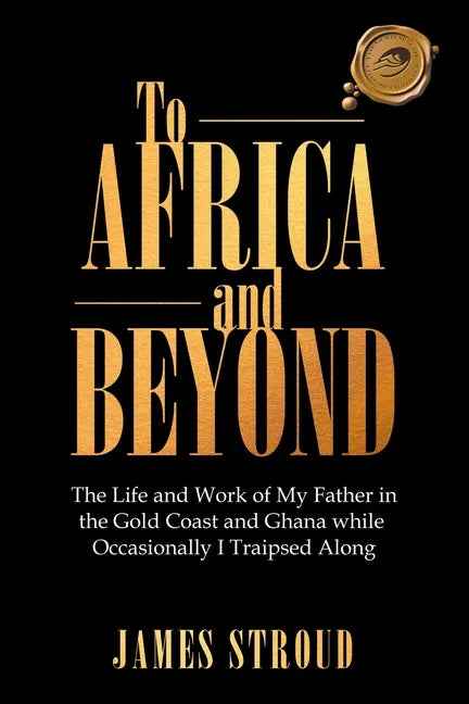 To Africa and Beyond: The Life and Work of My Father in the Gold Coast and Ghana While Occasionally I Traipsed Along - Paperback