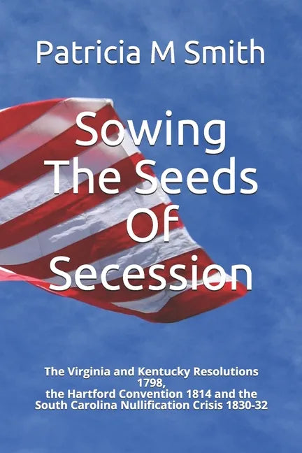 Sowing The Seeds Of Secession: The Virginia and Kentucky Resolutions 1798, the Hartford Convention 1814 and the South Carolina Nullification Crisis 1 - Paperback