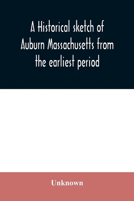 A historical sketch of Auburn Massachusetts from the earliest period to the present day with brief accounts of early settlers and prominent citizens - Paperback