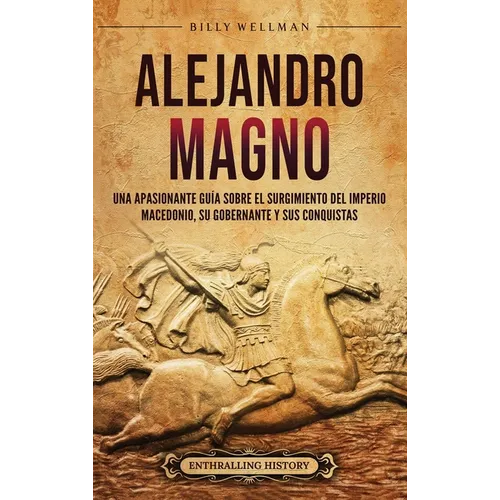 Alejandro Magno: Una apasionante guía sobre el surgimiento del Imperio macedonio, su gobernante y sus conquistas - Hardcover
