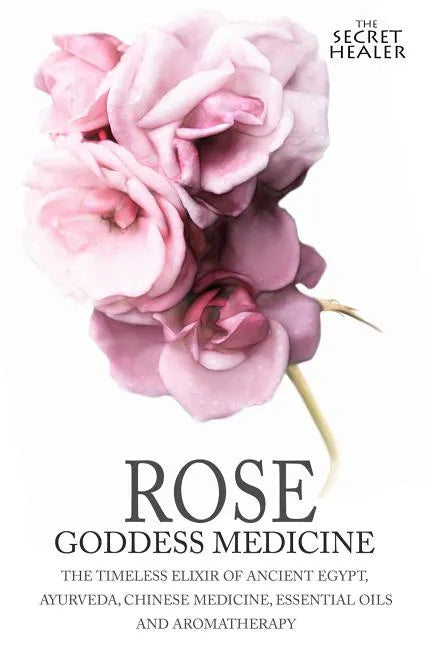Rose - Goddess Medicine: The Timeless Elixir of Ancient Egypt, Ayurveda, Chinese Medicine, Essential Oils and Modern Medicine - Paperback
