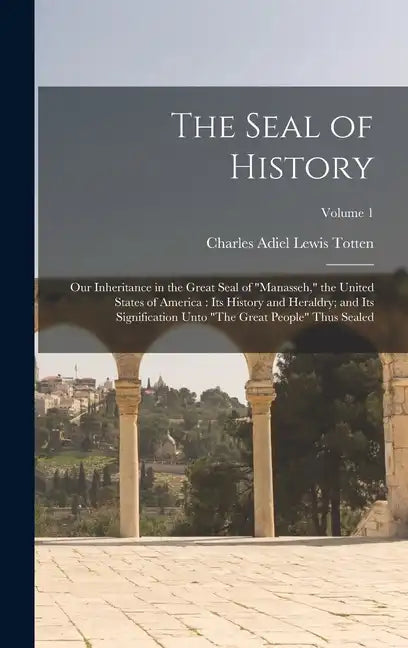 The Seal of History: Our Inheritance in the Great Seal of "Manasseh," the United States of America: Its History and Heraldry; and Its Signi - Hardcover