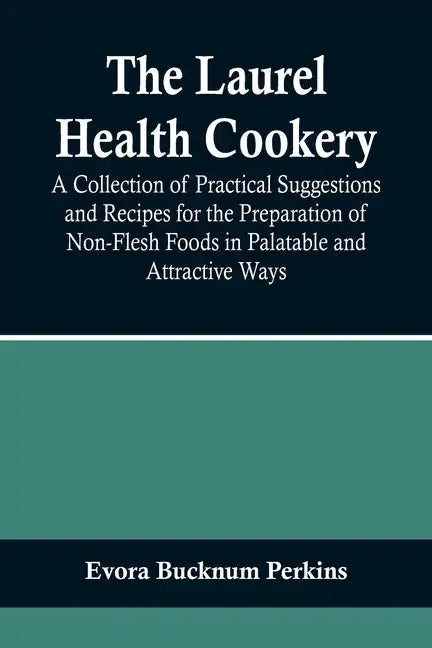 The Laurel Health Cookery; A Collection of Practical Suggestions and Recipes for the Preparation of Non-Flesh Foods in Palatable and Attractive Ways - Paperback